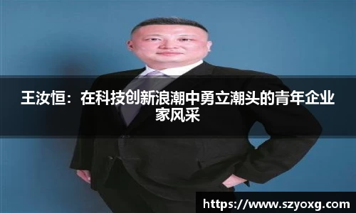 王汝恒:在科技创新浪潮中勇立潮头的青年企业家风采